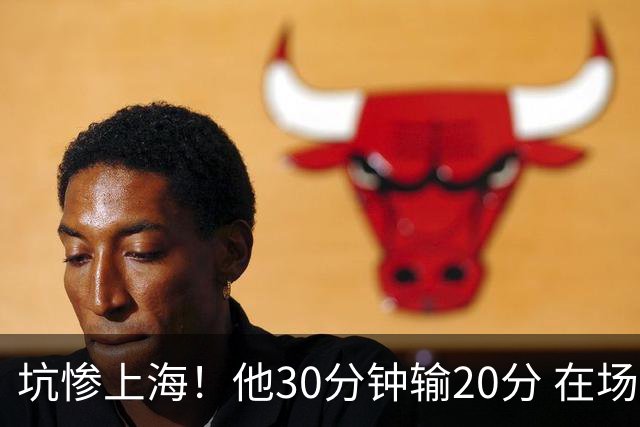 坑惨上海！他30分钟输20分 在场等于4打5，球迷：他一点作用都没有