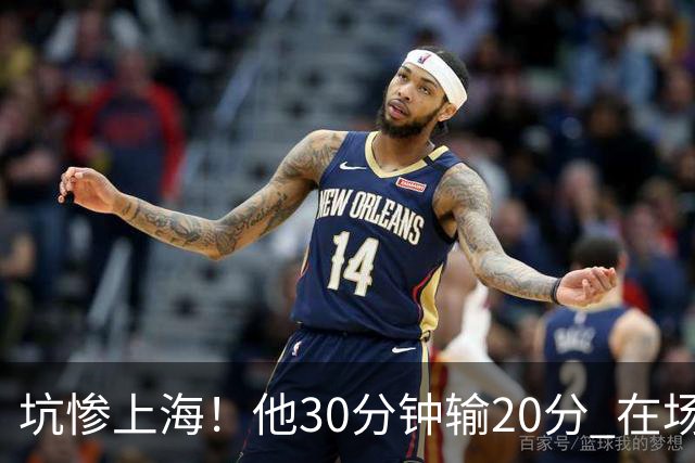 坑惨上海！他30分钟输20分 在场等于4打5，球迷：他一点作用都没有