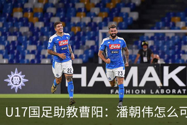 U17国足助教曹阳：潘朝伟怎么可能是关系户？他是节拍器球商较高